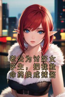 【抖音】老公为讨好女学生,把我救命药换成辣酱全文阅读-英驰看书网