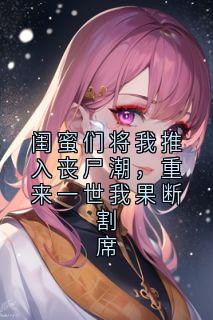 【抖音热推】游妗鹊程橙全文在线阅读-闺蜜们将我推入丧尸潮,重来一世我果断割席全章节目录-英驰看书网