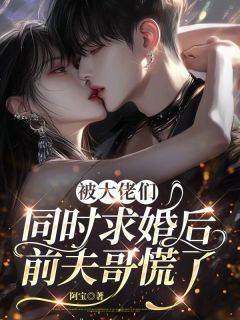 (好书推荐)被大佬们同时求婚后,前夫哥慌了小说最新章节小说全文阅读
