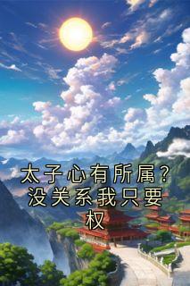 全章节小说太子心有所属?没关系我只要权神秘人最新阅读