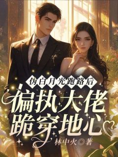 伪白月光跑路后:偏执大佬跪穿地心知乎后续免费试读