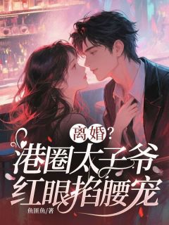 离婚?港圈太子爷红眼掐腰宠梁月笙周聿by鱼匪鱼免费看