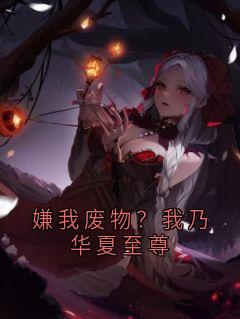 嫌我废物?我乃华夏至尊小说全章节目录阅读BY佚名完结版阅读