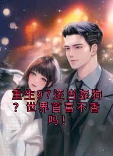 精彩小说周明林晓婷重生97还当舔狗？世界首富不香吗！全文目录畅读