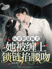 （全集-免费）玩弄阴湿疯犬，她被缠上锁链掐腰吻完本小说_姜胭周镇廷全文免费阅读