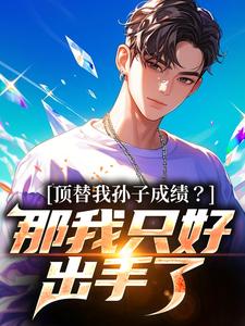 顶替我孙子成绩?那我只好出手了抖音全本小说张佑安张勇连抖音免费章节阅读