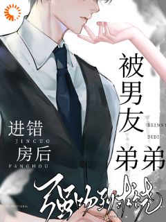 无弹窗小说进错房后,被男友弟弟强吻到求饶 作者纯情小狗9527