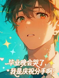 精品小说毕业晚会哭了,我是庆祝分手啊!全文目录畅读