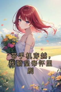 带手机穿越,我躺皇帝怀里刷(新书)大结局在线阅读