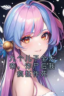 九个儿子全大帝,诈尸后我疯狂作死章节目录小说-绝天通肖元免费阅读全文