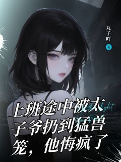 上班途中被太子爷扔到猛兽笼,他悔疯了小说_上班途中被太子爷扔到猛兽笼,他悔疯了小说结局阅读