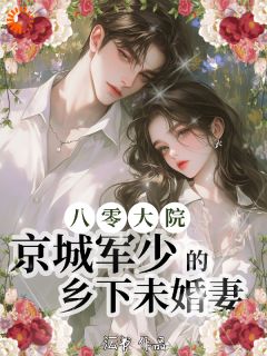 快手八零大院,京城军少的乡下未婚妻小说全本章节大结局