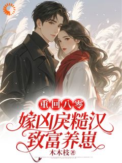 重回八零,嫁凶戾糙汉致富养崽(木木枝小说)小说最新章节