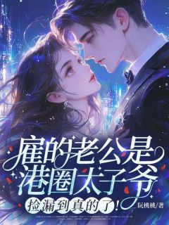 雇的老公是港圈太子爷！捡漏到真的了！小说免费版阅读抖音热文