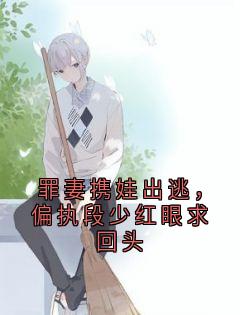 抖音罪妻携娃出逃，偏执段少红眼求回头by佚名在线阅读