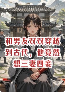 和男友双双穿越到古代，他竟然想三妻四妾免费小说作者爱吃韭菜盒子的小胖妞全文阅读