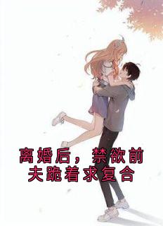 独家离婚后，禁欲前夫跪着求复合全本大结局小说阅读