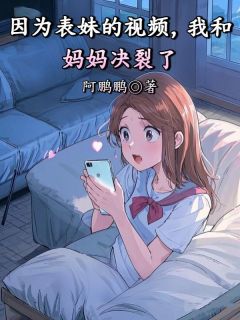 作者阿鹏鹏写的因为表妹的视频，我和妈妈决裂了小说大结局全章节阅读-英驰看书网