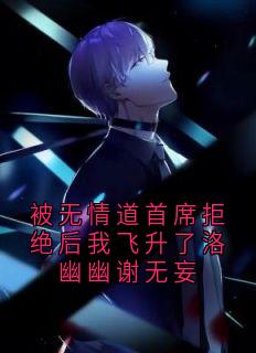 主角洛幽幽谢无妄小说爆款被无情道首席拒绝后我飞升了洛幽幽谢无妄完整版小说