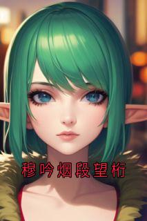 【抖音热推】穆吟烟段望桁全文在线阅读-穆吟烟段望桁全章节目录