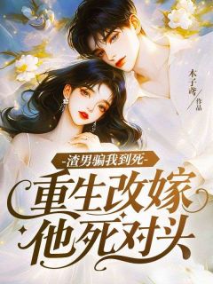 渣男骗我到死，重生改嫁他死对头未删减阅读
