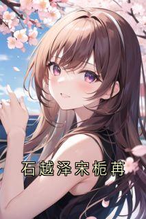 (全本)石越泽宋栀苒主角石越泽宋栀苒全文目录畅读