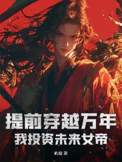 老书虫看了N遍的提前穿越万年,我投资未来女帝最新章节