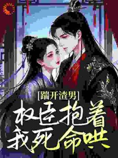 姜栀裴之凛全本小说 踹开渣男,权臣抱着我死命哄全文免费在线阅读