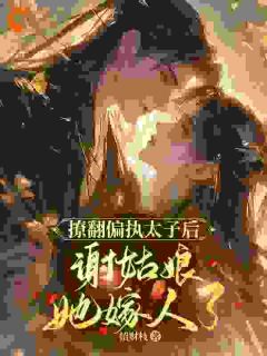 爆款小说由作者招财枝所创作的撩翻偏执太子后，谢姑娘她嫁人了在线阅读