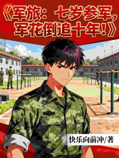 爆款小说由作者快乐向前冲所创作的军旅:七岁参军,军花倒追十年!在线阅读-英驰看书网