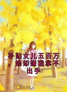 秀兰林悦完整版补贴女儿五百万,她却嫌我拿不出手全文最新阅读