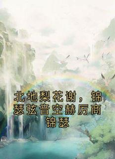 熬夜也要看完的北地梨花谢,锦瑟弦音空赫厉商锦瑟小说推荐