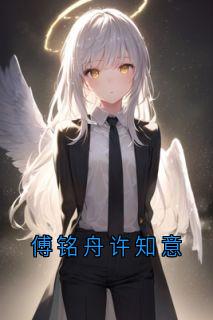 好文热推小说傅铭舟许知意主角许知意傅铭舟全文在线阅读