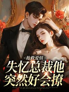 抢救爱情:失忆总裁他突然好会撩精彩章节-抢救爱情:失忆总裁他突然好会撩免费阅读全文