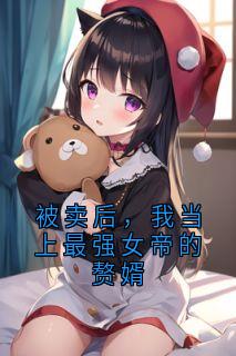 热门小说被卖后,我当上最强女帝的赘婿完整版全文阅读