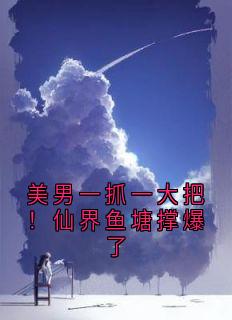 美男一抓一大把！仙界鱼塘撑爆了完整版-苏嫣夙妄辰在线全文阅读-英驰看书网