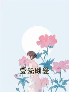 爱无时差小说_爱无时差小说结局阅读