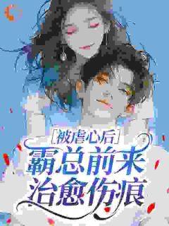 独家被虐心后,霸总前来治愈伤痕全本大结局小说阅读