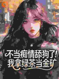 不当痴情舔狗了!我拿绿茶当金矿(新书)大结局在线阅读