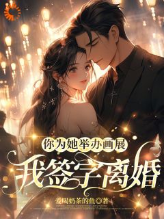 爱喝奶茶的鱼最新小说你为她举办画展,我签字离婚许照寒云筱在线试读