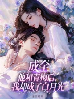 抖音成全他和青梅后,我却成了白月光txt小说阅读