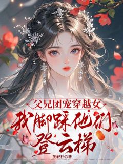 父兄团宠穿越女,我脚踩他们登云梯精彩章节-父兄团宠穿越女,我脚踩他们登云梯免费阅读全文