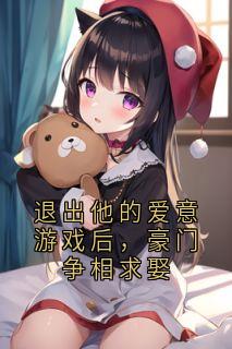 退出他的爱意游戏后,豪门争相求娶小说百度云完整章节列表免费阅读