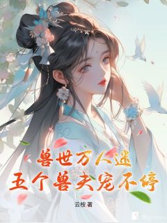 热门推荐兽世万人迷：五个兽夫宠不停by云桉小说正版在线