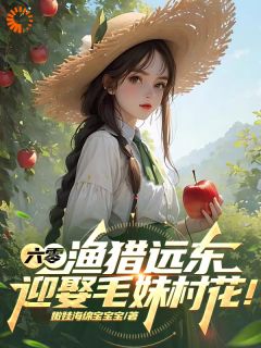 六零：渔猎远东，迎娶毛妹村花！李胜安娜大结局在线阅读