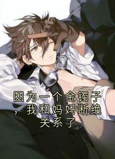 快手热文因为一个金镯子,我和妈妈断绝关系了周明玥周明光小说推荐