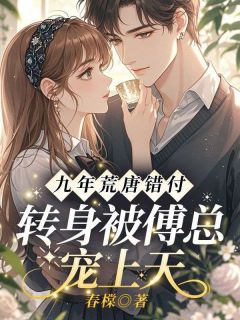 九年荒唐错付,转身被傅总宠上天(新书)大结局在线阅读