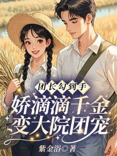 团长勾到手,娇滴滴千金变大院团宠知乎小说最新章节阅读