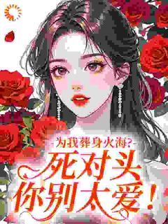 为我葬身火海?死对头你别太爱!季星窈楚斯丞小说全文-为我葬身火海?死对头你别太爱!小说