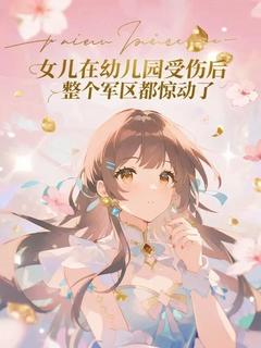 女儿在幼儿园受伤后整个军区都惊动了精彩章节-女儿在幼儿园受伤后整个军区都惊动了免费阅读全文